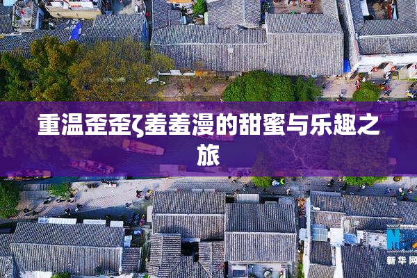 重温歪歪ζ羞羞漫的甜蜜与乐趣之旅