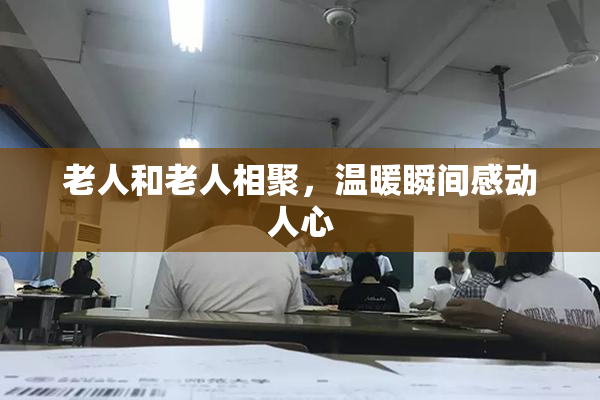 老人和老人相聚，温暖瞬间感动人心