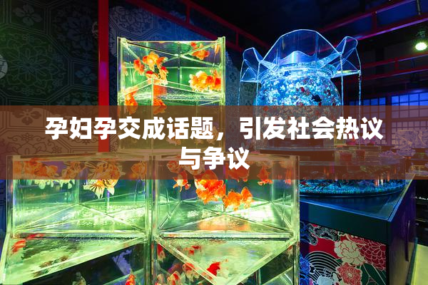 孕妇孕交成话题，引发社会热议与争议