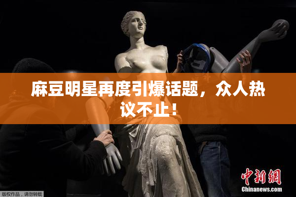 麻豆明星再度引爆话题，众人热议不止！