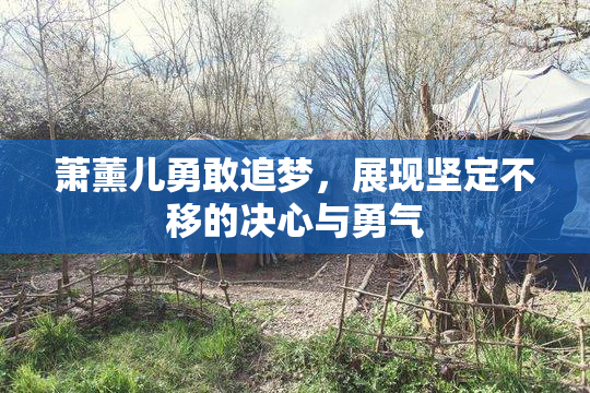 萧薰儿勇敢追梦，展现坚定不移的决心与勇气