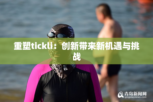 重塑tickli：创新带来新机遇与挑战