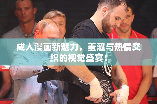 成人漫画新魅力，羞涩与热情交织的视觉盛宴！