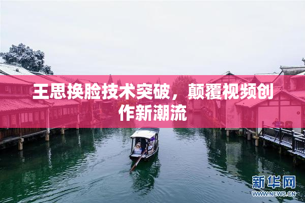王思换脸技术突破，颠覆视频创作新潮流