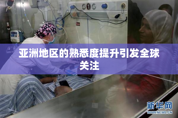 亚洲地区的熟悉度提升引发全球关注