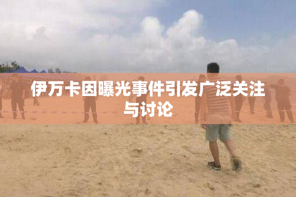 伊万卡因曝光事件引发广泛关注与讨论
