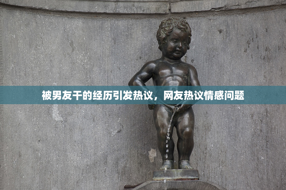 被男友干的经历引发热议，网友热议情感问题