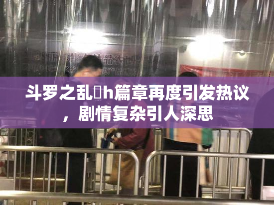 斗罗之乱婬h篇章再度引发热议，剧情复杂引人深思