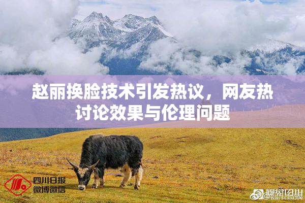赵丽换脸技术引发热议，网友热讨论效果与伦理问题