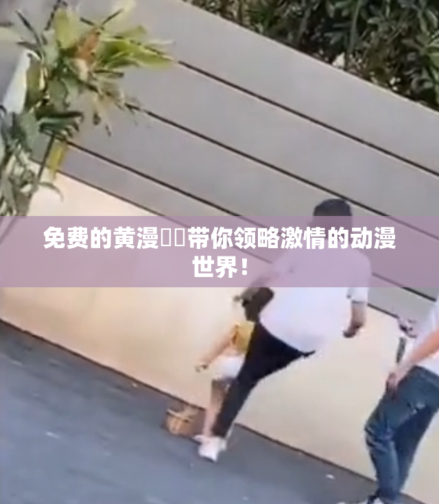 免费的黄漫❌‌带你领略激情的动漫世界！