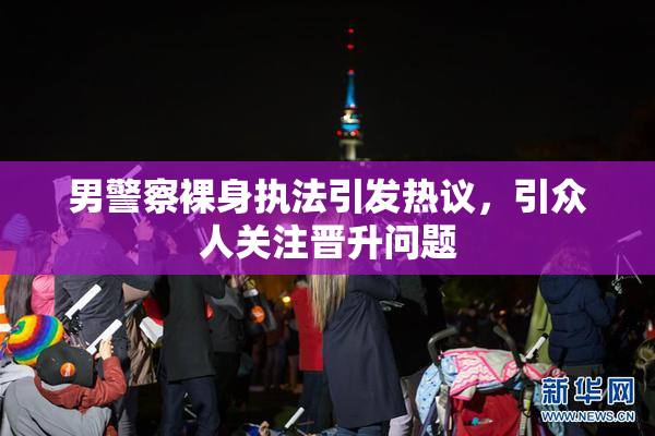 男警察裸身执法引发热议，引众人关注晋升问题