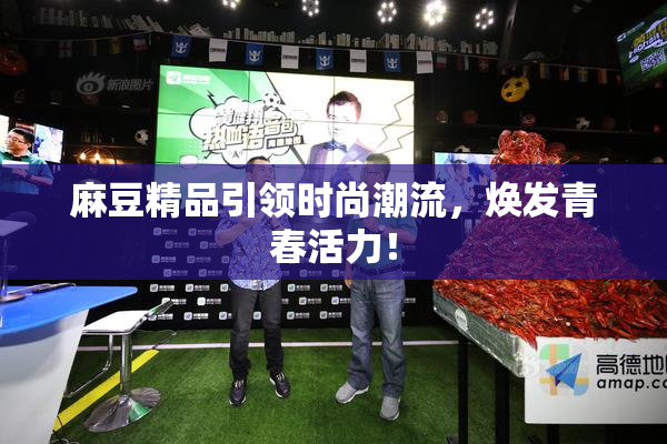 麻豆精品引领时尚潮流，焕发青春活力！