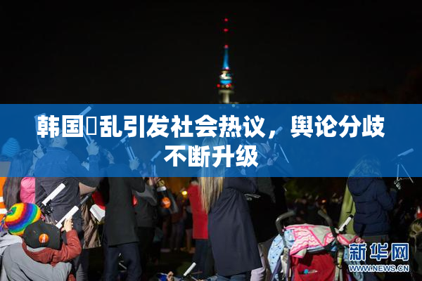 韩国婬乱引发社会热议，舆论分歧不断升级