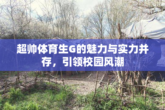 超帅体育生G的魅力与实力并存，引领校园风潮