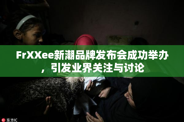 FrXXee新潮品牌发布会成功举办，引发业界关注与讨论