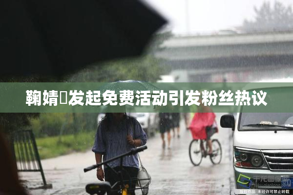 鞠婧祎发起免费活动引发粉丝热议