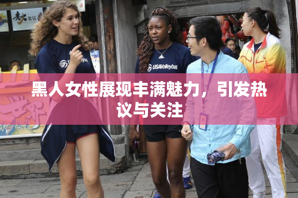 黑人女性展现丰满魅力，引发热议与关注