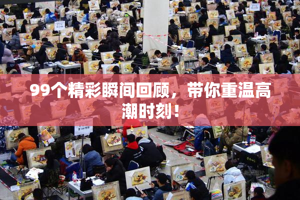 99个精彩瞬间回顾，带你重温高潮时刻！