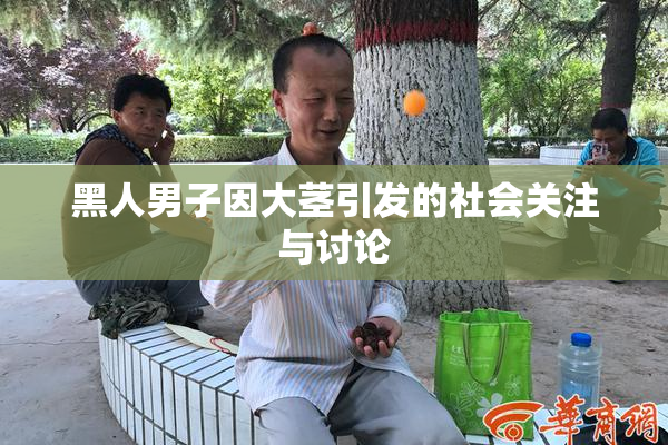 黑人男子因大茎引发的社会关注与讨论