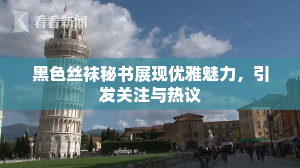 黑色丝袜秘书展现优雅魅力，引发关注与热议