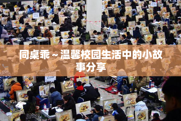 同桌乖～温馨校园生活中的小故事分享