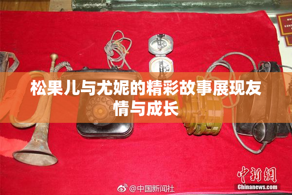 松果儿与尤妮的精彩故事展现友情与成长