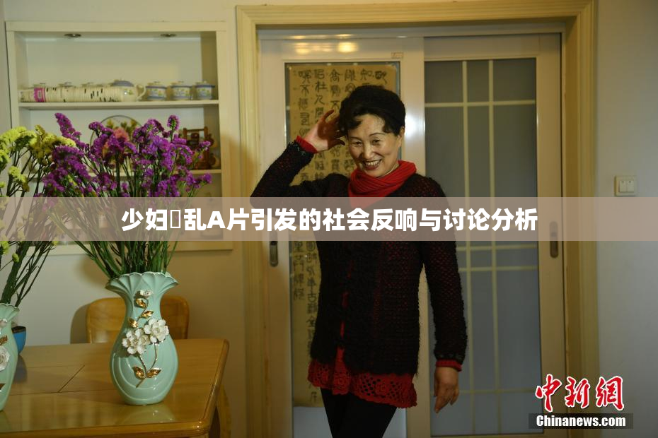 少妇婬乱A片引发的社会反响与讨论分析