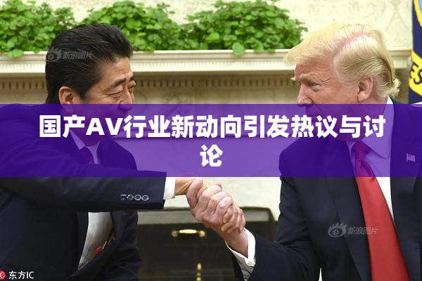 国产AV行业新动向引发热议与讨论
