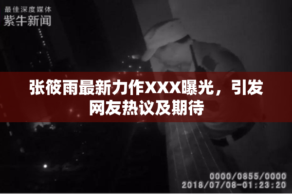 张筱雨最新力作XXX曝光，引发网友热议及期待