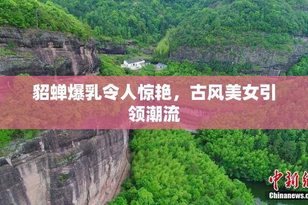 貂蝉爆乳令人惊艳，古风美女引领潮流