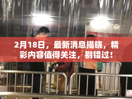 2月18日，最新消息揭晓，精彩内容值得关注，别错过！