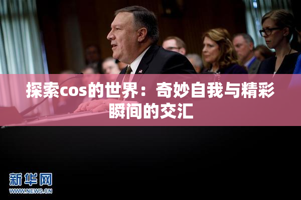 探索cos的世界：奇妙自我与精彩瞬间的交汇