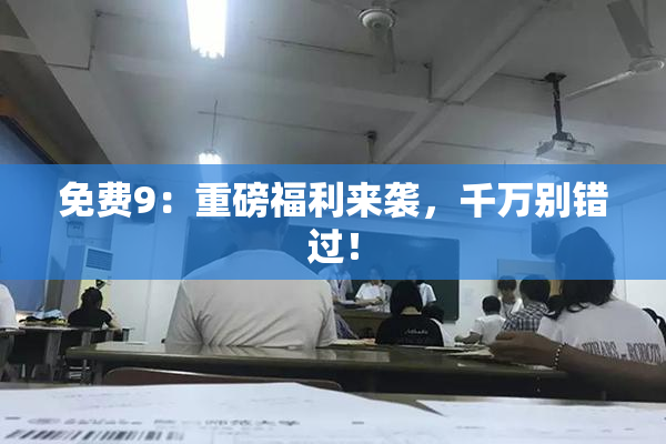 免费9：重磅福利来袭，千万别错过！