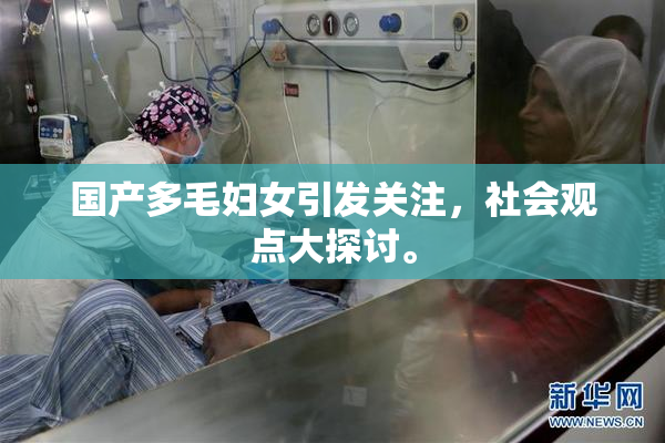 国产多毛妇女引发关注，社会观点大探讨。