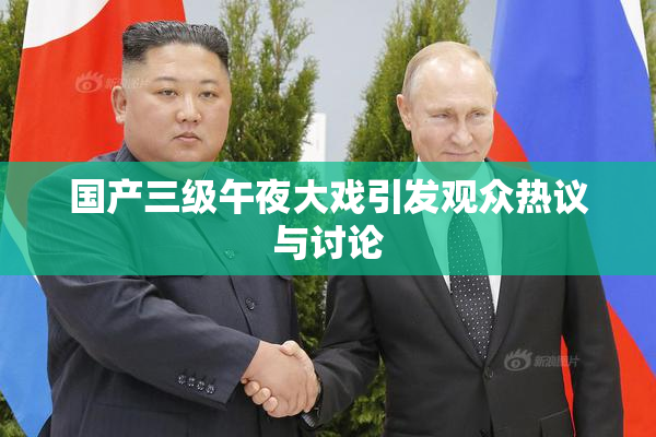 国产三级午夜大戏引发观众热议与讨论