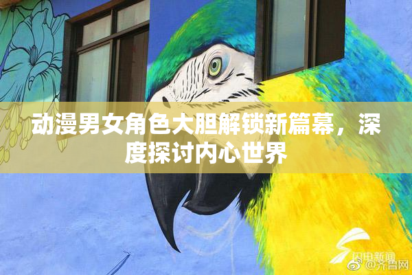动漫男女角色大胆解锁新篇幕，深度探讨内心世界