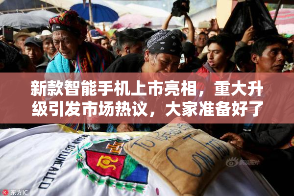 新款智能手机上市亮相，重大升级引发市场热议，大家准备好了吗？