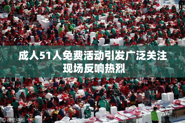 成人51人免费活动引发广泛关注 现场反响热烈