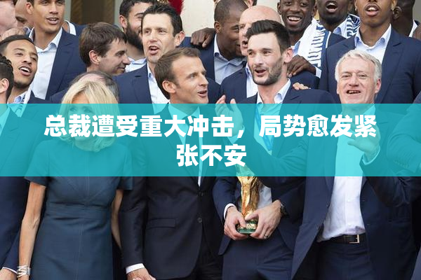 总裁遭受重大冲击，局势愈发紧张不安