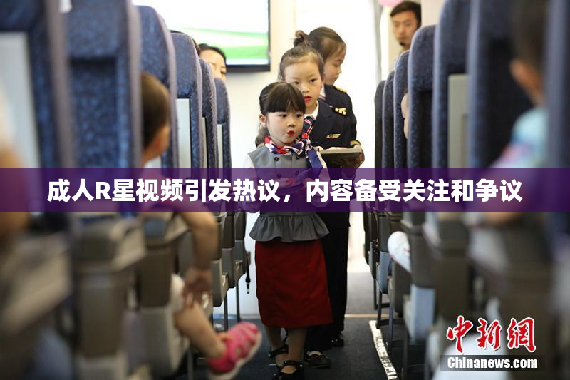 成人R星视频引发热议，内容备受关注和争议