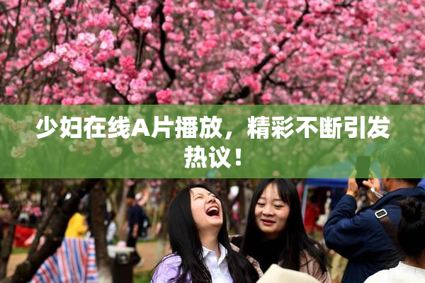 少妇在线A片播放，精彩不断引发热议！