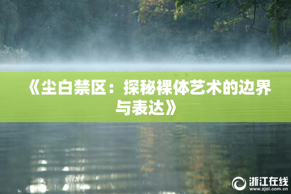 《尘白禁区：探秘裸体艺术的边界与表达》