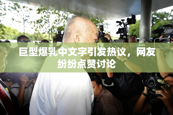 巨型爆乳中文字引发热议，网友纷纷点赞讨论