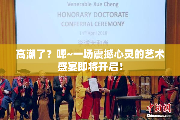 高潮了？嗯~一场震撼心灵的艺术盛宴即将开启！