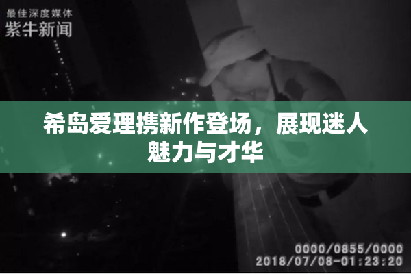 希岛爱理携新作登场，展现迷人魅力与才华