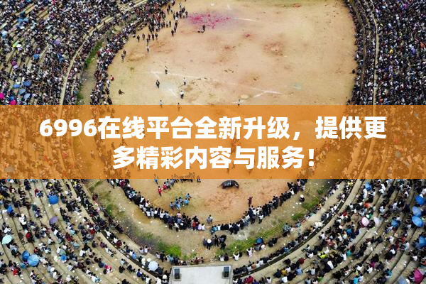 6996在线平台全新升级，提供更多精彩内容与服务！