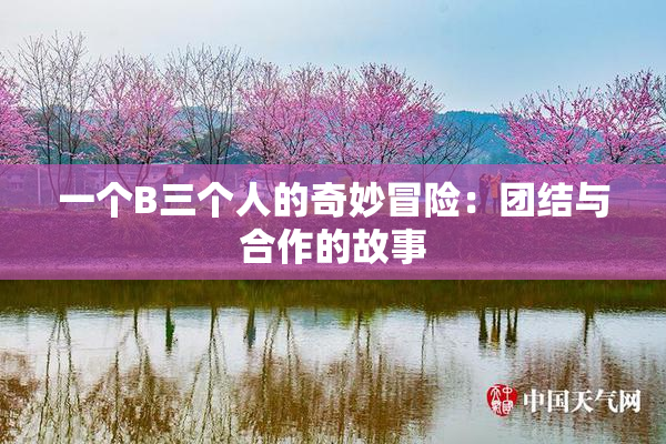 一个B三个人的奇妙冒险：团结与合作的故事