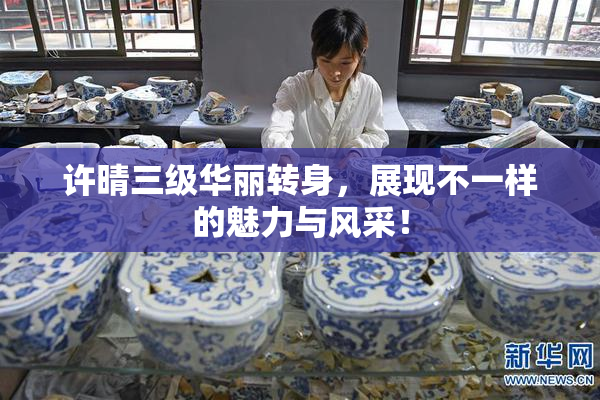 许晴三级华丽转身，展现不一样的魅力与风采！