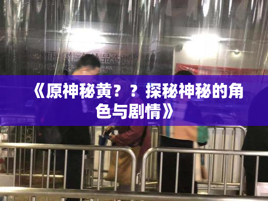 《原神秘黄？？探秘神秘的角色与剧情》
