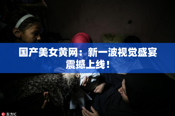 国产美女黄网：新一波视觉盛宴震撼上线！